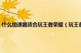 什么加速器适合玩王者荣耀（玩王者荣耀用什么加速器相关内容简介介绍）