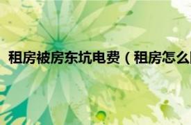 租房被房东坑电费（租房怎么防止被坑电费相关内容简介介绍）