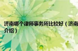 济南哪个律师事务所比较好（济南有哪些比较好的律师事务所相关内容简介介绍）