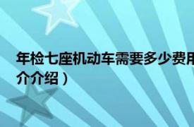 年检七座机动车需要多少费用（七座车年检费用多少相关内容简介介绍）