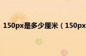 150px是多少厘米（150px是多少厘米相关内容简介介绍）