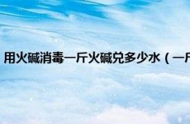 用火碱消毒一斤火碱兑多少水（一斤火碱兑水多少安全相关内容简介介绍）