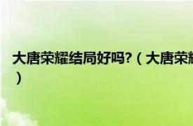 大唐荣耀结局好吗?（大唐荣耀的大结局是什么相关内容简介介绍）