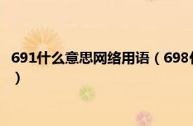 691什么意思网络用语（698什么意思网络语言相关内容简介介绍）