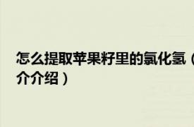 怎么提取苹果籽里的氯化氢（如何用苹果提取氢化物相关内容简介介绍）