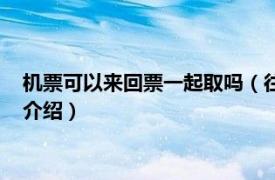 机票可以来回票一起取吗（往返机票可以一起取吗相关内容简介介绍）