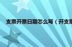 支票开票日期怎么写（开支票日期怎么写相关内容简介介绍）