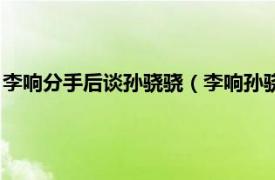 李响分手后谈孙骁骁（李响孙骁骁为什么分手相关内容简介介绍）