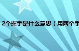 2个握手是什么意思（用两个手握手什么含义相关内容简介介绍）