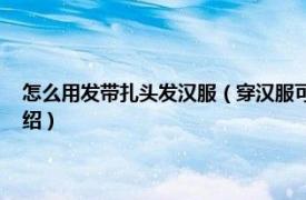 怎么用发带扎头发汉服（穿汉服可以扎发带吗 发带怎么绑相关内容简介介绍）