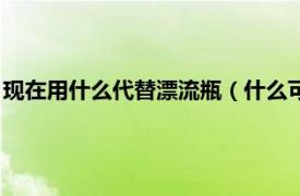 现在用什么代替漂流瓶（什么可以代替漂流瓶相关内容简介介绍）