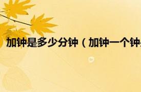 加钟是多少分钟（加钟一个钟是多长时间呢相关内容简介介绍）