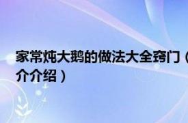 家常炖大鹅的做法大全窍门（家里炖大鹅怎么做好吃相关内容简介介绍）