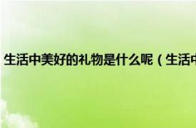 生活中美好的礼物是什么呢（生活中美好的礼物是什么相关内容简介介绍）