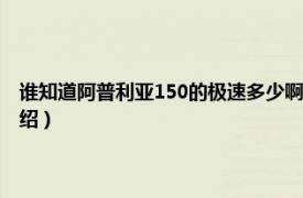 谁知道阿普利亚150的极速多少啊（阿普利亚150极速多少相关内容简介介绍）