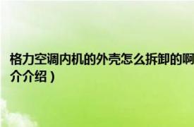 格力空调内机的外壳怎么拆卸的啊（格力空调室内机外壳怎么拆相关内容简介介绍）