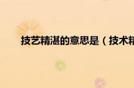 技艺精湛的意思是（技术精湛的意思相关内容简介介绍）