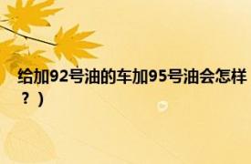 给加92号油的车加95号油会怎样（加９２号汽油的车加了９５号会怎么样？）