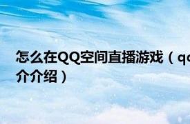 怎么在QQ空间直播游戏（qq空间怎么直播手机游戏相关内容简介介绍）