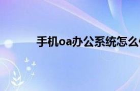 手机oa办公系统怎么使用（手机oa办公系统）