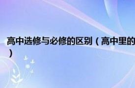 高中选修与必修的区别（高中里的必修和选修有什么区别相关内容简介介绍）