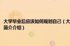 大学毕业后应该如何规划自己（大学毕业后该怎样规划自己的以后相关内容简介介绍）