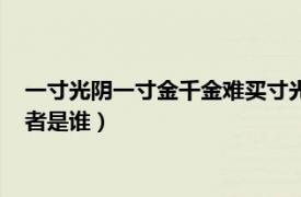 一寸光阴一寸金千金难买寸光阴的作者是谁（千金难买寸光阴作者是谁）