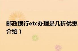 邮政银行etc办理是几折优惠（邮政银行etc打几折相关内容简介介绍）