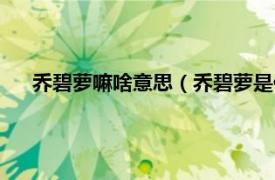 乔碧萝嘛啥意思（乔碧萝是什么意思啊相关内容简介介绍）