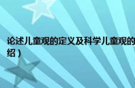 论述儿童观的定义及科学儿童观的内容（儿童观有哪些观点相关内容简介介绍）