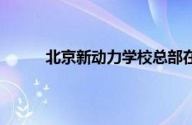 北京新动力学校总部在哪里（北京新动力学校）