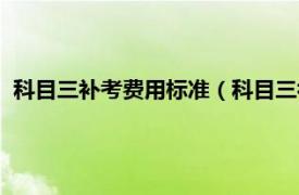 科目三补考费用标准（科目三补考费是多少相关内容简介介绍）