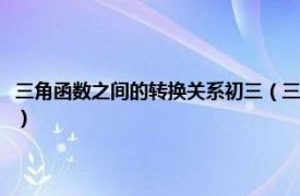 三角函数之间的转换关系初三（三角函数之间的转换关系相关内容简介介绍）