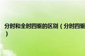 分时和全时四驱的区别（分时四驱与全时四驱有什么区别相关内容简介介绍）