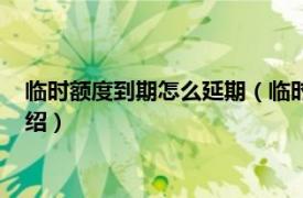 临时额度到期怎么延期（临时额度到期能延期吗相关内容简介介绍）