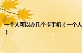 一个人可以办几个卡手机（一个人一次可以办几张手机卡相关内容简介介绍）