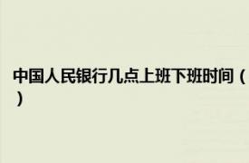 中国人民银行几点上班下班时间（中国人民银行几点下班相关内容简介介绍）