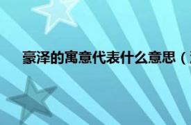 豪泽的寓意代表什么意思（泽豪的寓意相关内容简介介绍）