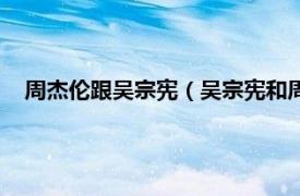 周杰伦跟吴宗宪（吴宗宪和周杰伦怎么了相关内容简介介绍）