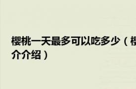 樱桃一天最多可以吃多少（樱桃一天最多可以吃几个相关内容简介介绍）