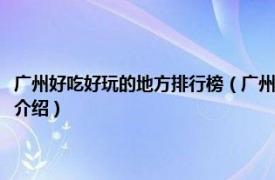 广州好吃好玩的地方排行榜（广州市有什么好玩的好吃的地方相关内容简介介绍）