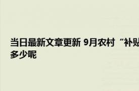 当日最新文章更新 9月农村“补贴”再次下发 一次性发放哪些人能领取领多少呢