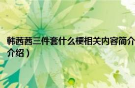 韩茜茜三件套什么梗相关内容简介介绍（韩茜茜三件套什么梗相关内容简介介绍）