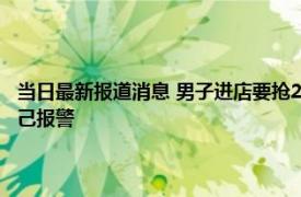 当日最新报道消息 男子进店要抢20块钱老板给他反被骂不尊重 最后男子自己报警