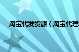 淘宝代发货源（淘宝代理怎么发货相关内容简介介绍）