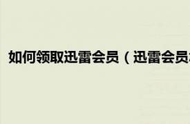 如何领取迅雷会员（迅雷会员怎么免费领取相关内容简介介绍）