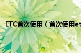 ETC首次使用（首次使用etc怎么使用相关内容简介介绍）