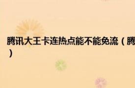 腾讯大王卡连热点能不能免流（腾讯大王卡开热点免流吗相关内容简介介绍）