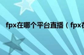 fpx在哪个平台直播（fpx在哪里直播相关内容简介介绍）