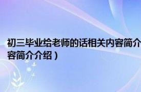 初三毕业给老师的话相关内容简介介绍怎么写（初三毕业给老师的话相关内容简介介绍）